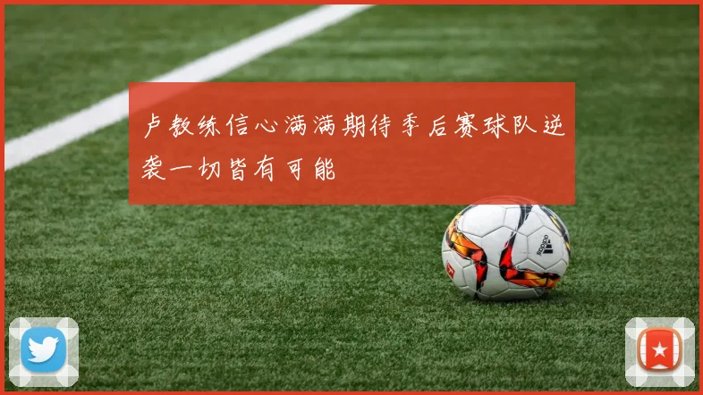 卢教练信心满满期待季后赛球队逆袭一切皆有可能