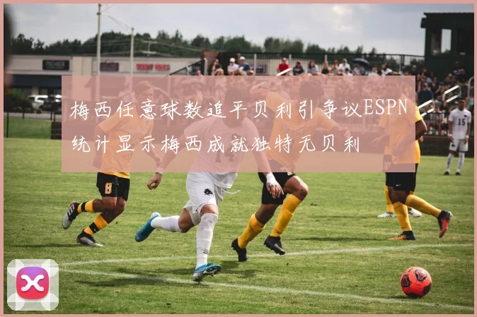 梅西任意球数追平贝利引争议ESPN统计显示梅西成就独特无贝利
