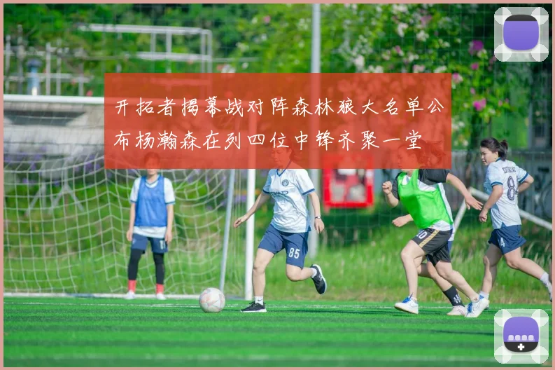 开拓者揭幕战对阵森林狼大名单公布杨瀚森在列四位中锋齐聚一堂