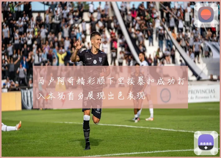 马卢阿奇精彩顺下空接暴扣成功打入本场首分展现出色表现