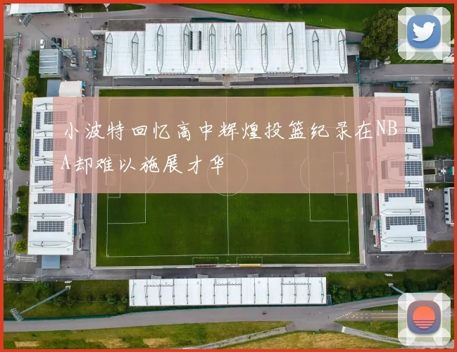 小波特回忆高中辉煌投篮纪录在NBA却难以施展才华