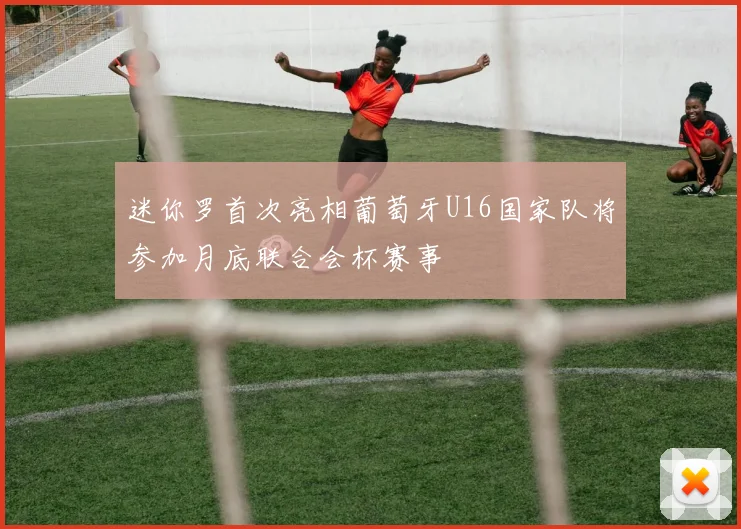 迷你罗首次亮相葡萄牙U16国家队将参加月底联合会杯赛事