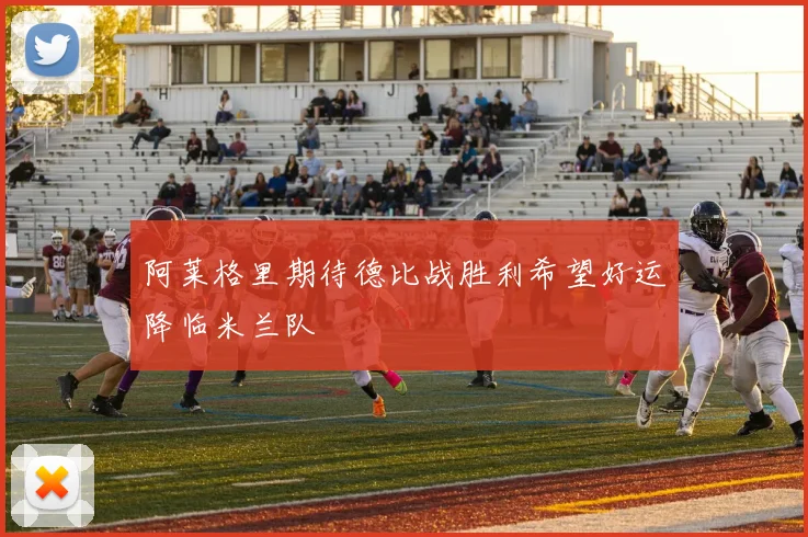 阿莱格里期待德比战胜利希望好运降临米兰队