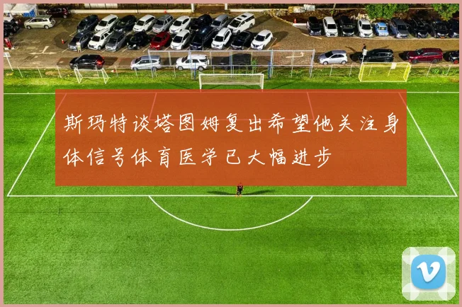 斯玛特谈塔图姆复出希望他关注身体信号体育医学已大幅进步