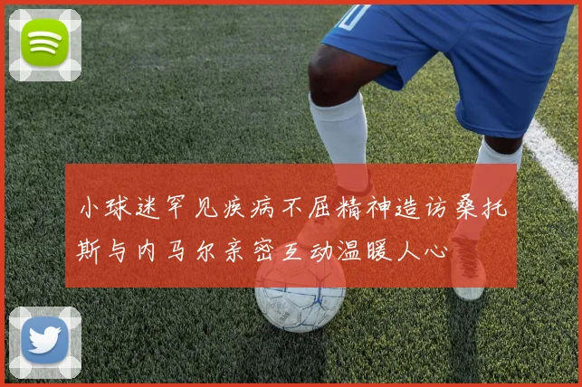 小球迷罕见疾病不屈精神造访桑托斯与内马尔亲密互动温暖人心