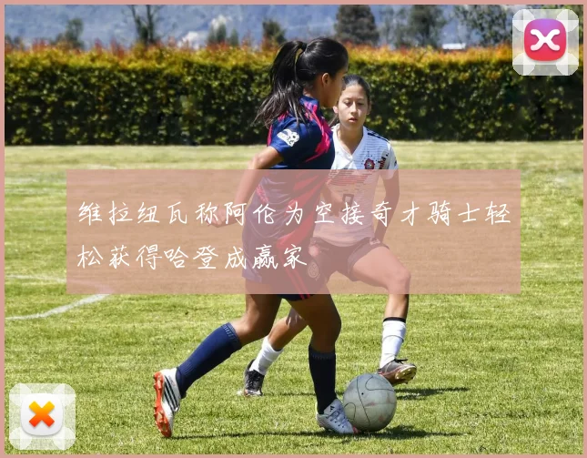 维拉纽瓦称阿伦为空接奇才骑士轻松获得哈登成赢家