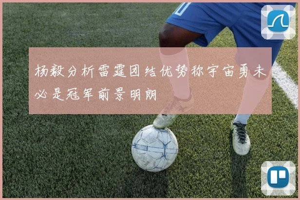 杨毅分析雷霆团结优势称宇宙勇未必是冠军前景明朗