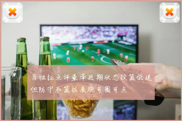 马祖拉点评豪泽近期状态投篮低迷但防守和篮板表现可圈可点