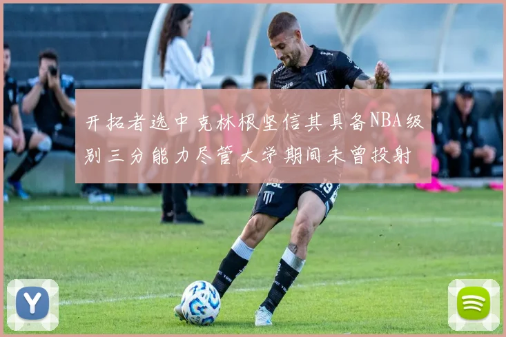 开拓者选中克林根坚信其具备NBA级别三分能力尽管大学期间未曾投射