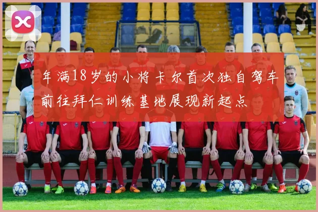 年满18岁的小将卡尔首次独自驾车前往拜仁训练基地展现新起点
