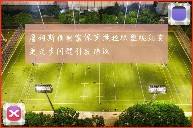 詹姆斯借助富保罗操控联盟规则变更走步问题引发热议