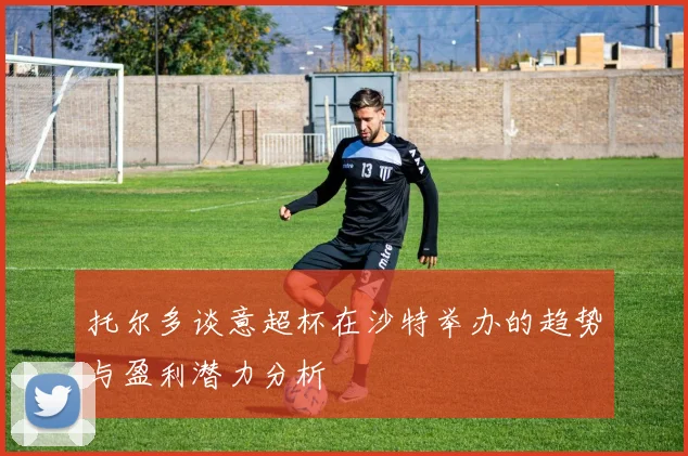 托尔多谈意超杯在沙特举办的趋势与盈利潜力分析