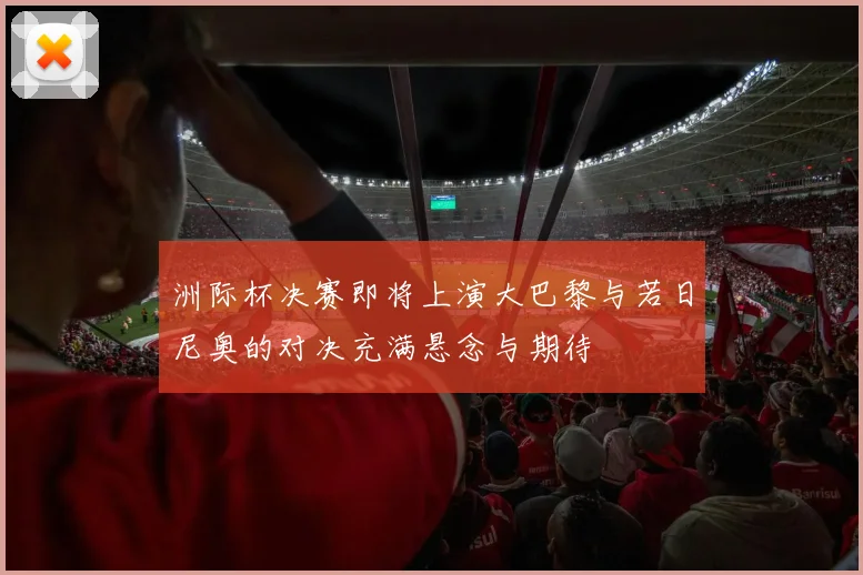 洲际杯决赛即将上演大巴黎与若日尼奥的对决充满悬念与期待