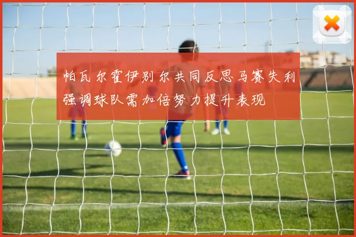 帕瓦尔霍伊别尔共同反思马赛失利强调球队需加倍努力提升表现