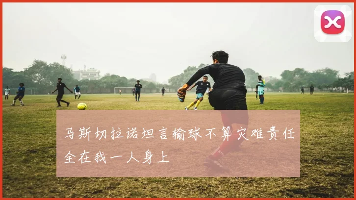 马斯切拉诺坦言输球不算灾难责任全在我一人身上