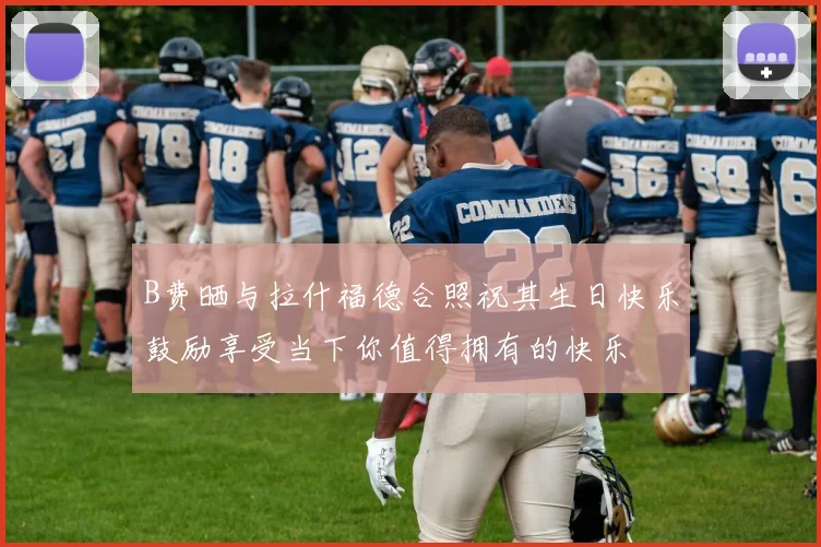 B费晒与拉什福德合照祝其生日快乐鼓励享受当下你值得拥有的快乐