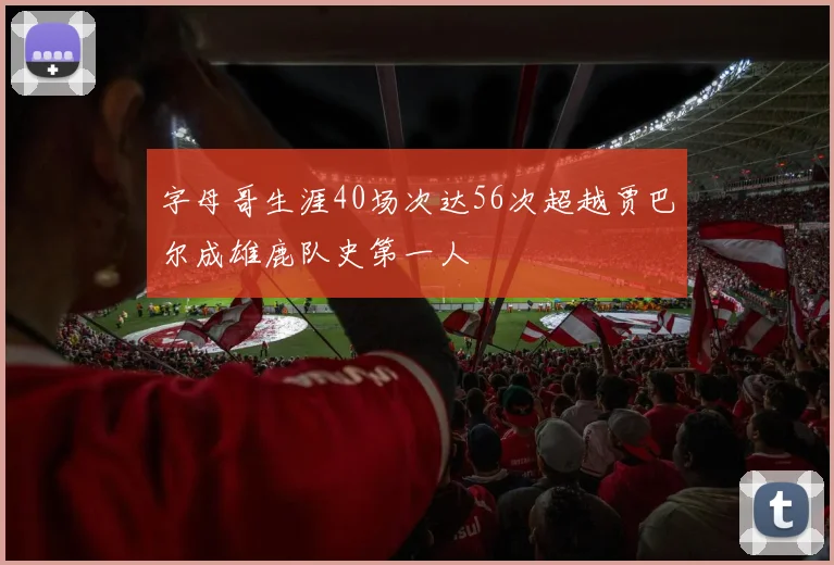 字母哥生涯40场次达56次超越贾巴尔成雄鹿队史第一人