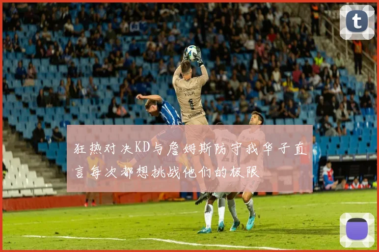 狂热对决KD与詹姆斯防守我华子直言每次都想挑战他们的极限