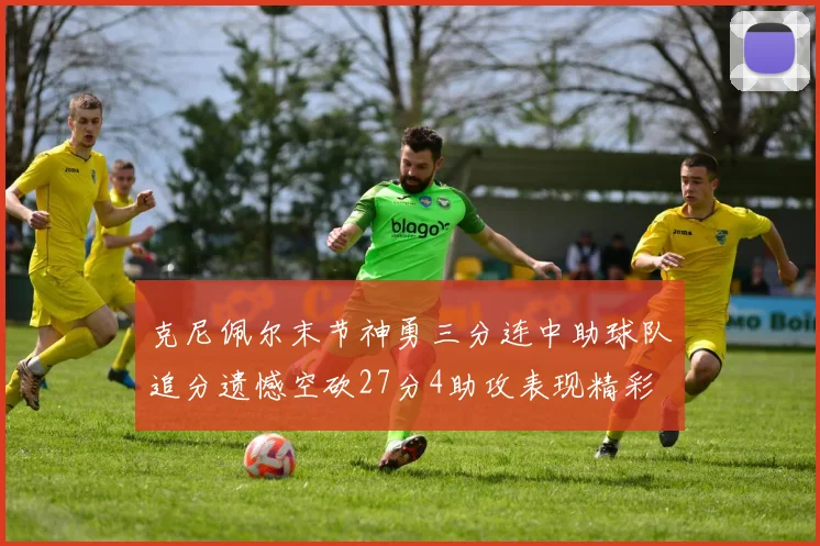 克尼佩尔末节神勇三分连中助球队追分遗憾空砍27分4助攻表现精彩