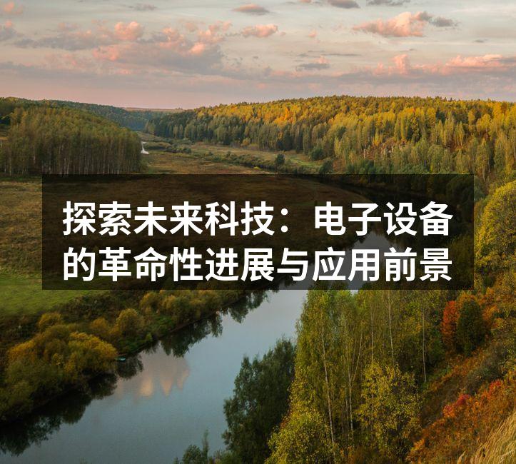 探索未来科技：电子设备的革命性进展与应用前景