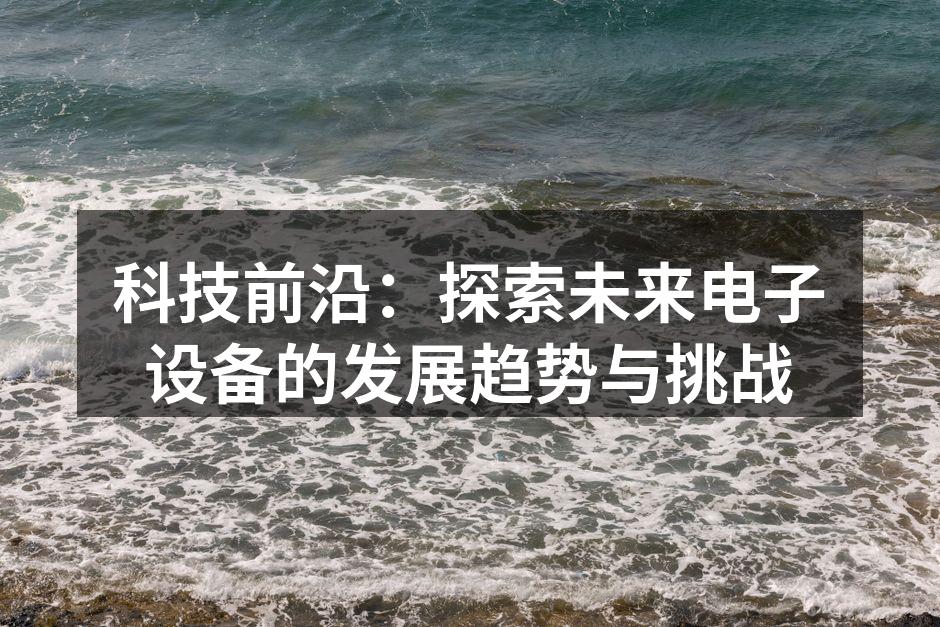 科技前沿：探索未来电子设备的发展趋势与挑战