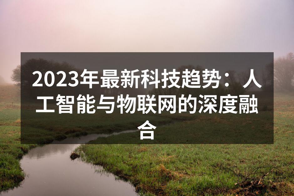 2023年最新科技趋势：人工智能与物联网的深度融合